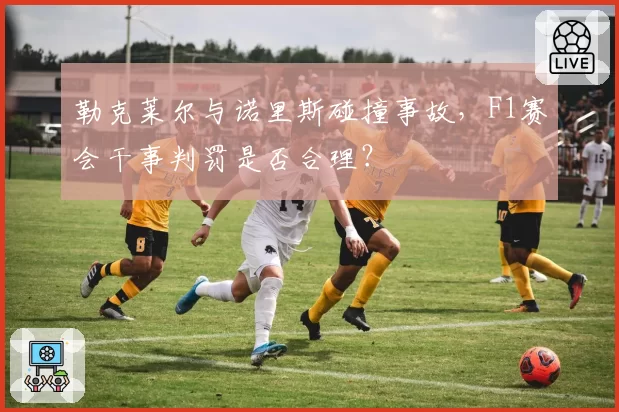 勒克莱尔与诺里斯碰撞事故,F1赛会干事判罚是否合理?