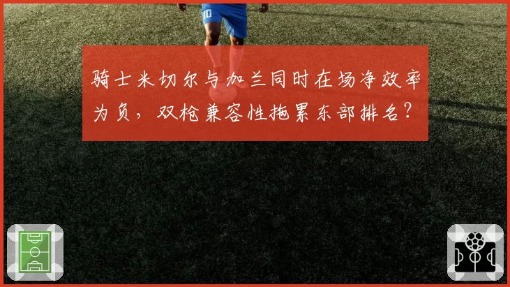 骑士米切尔与加兰同时在场净效率为负，双枪兼容性拖累东部排名？