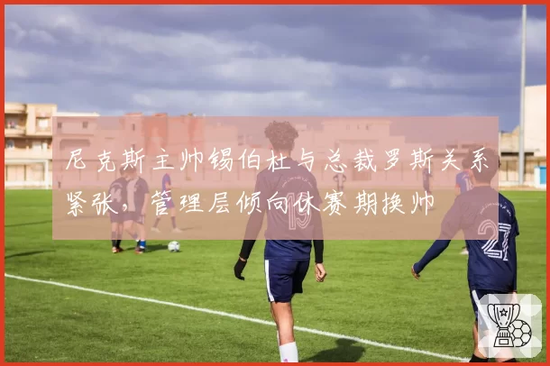 尼克斯主帅锡伯杜与总裁罗斯关系紧张，管理层倾向休赛期换帅