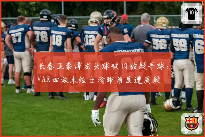 长春亚泰谭龙头球破门被疑手球,VAR回放未给出清晰角度遭质疑