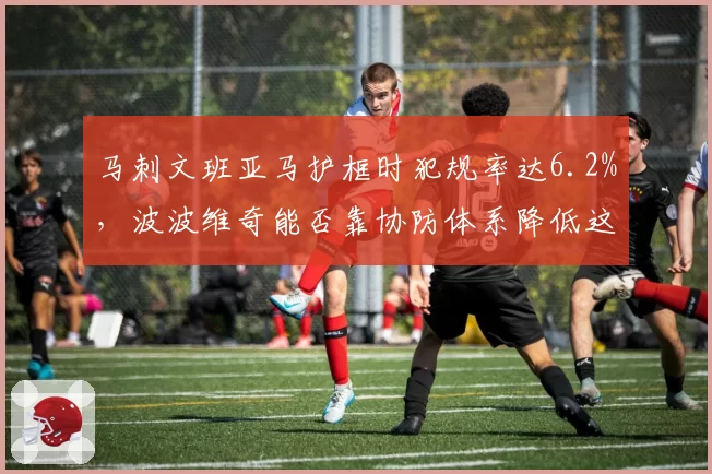 马刺文班亚马护框时犯规率达6.2%,波波维奇能否靠协防体系降低这一隐患?