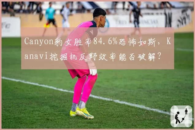 Canyon豹女胜率84.6%恐怖如斯，Kanavi挖掘机反野效率能否破解？