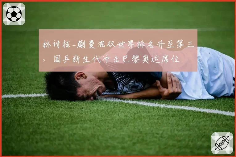 林诗栋_蒯曼混双世界排名升至第三，国乒新生代冲击巴黎奥运席位
