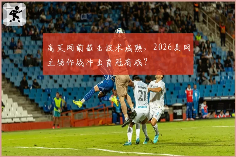 高芙网前截击技术成熟，2026美网主场作战冲击首冠有戏？