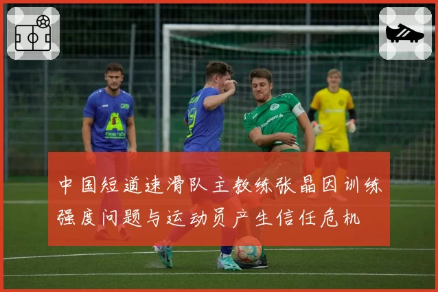 中国短道速滑队主教练张晶因训练强度问题与运动员产生信任危机
