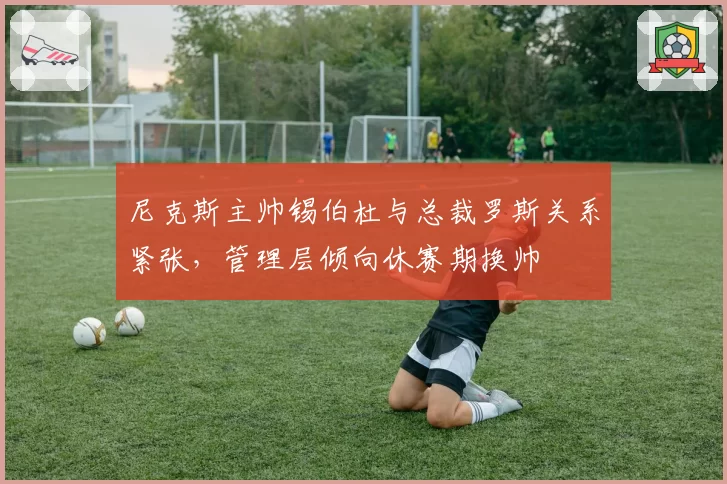 尼克斯主帅锡伯杜与总裁罗斯关系紧张,管理层倾向休赛期换帅