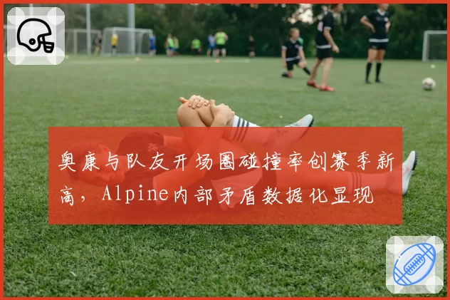 奥康与队友开场圈碰撞率创赛季新高，Alpine内部矛盾数据化显现