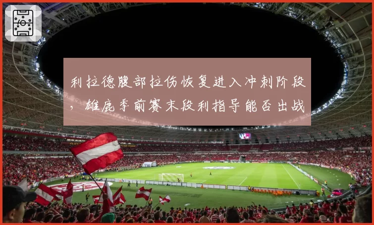 利拉德腹部拉伤恢复进入冲刺阶段，雄鹿季前赛末段利指导能否出战？