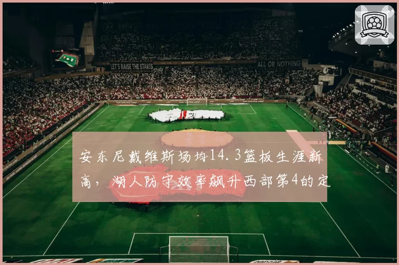安东尼戴维斯场均14.3篮板生涯新高，湖人防守效率飙升西部第4的定海神针