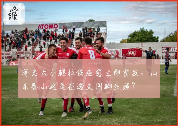 蒋光太小腿拉伤痊愈立即首发，山东泰山这是在透支国脚生涯？