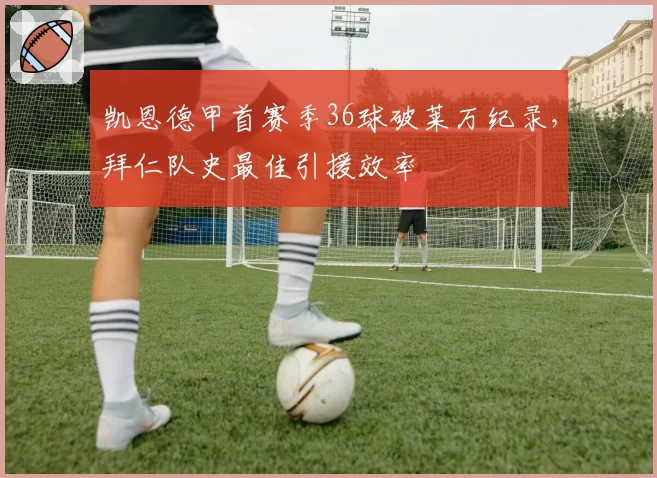 凯恩德甲首赛季36球破莱万纪录,拜仁队史最佳引援效率