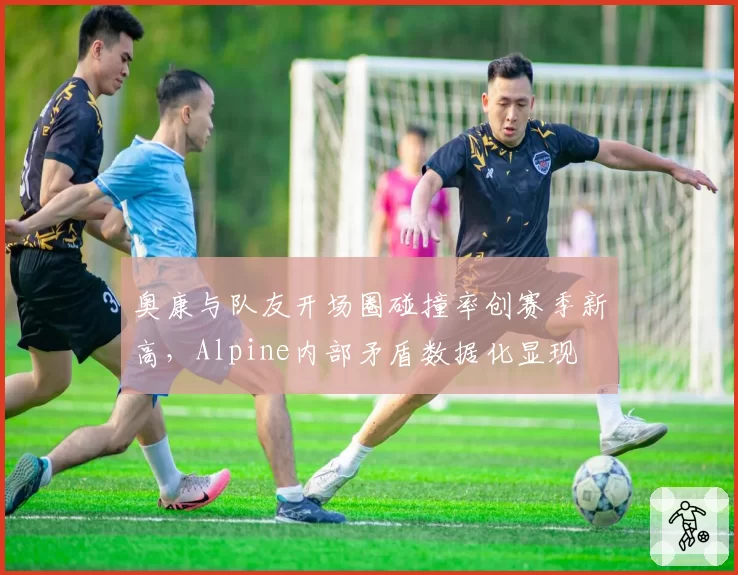 奥康与队友开场圈碰撞率创赛季新高,Alpine内部矛盾数据化显现