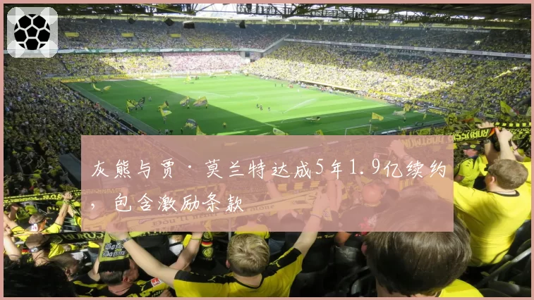 灰熊与贾·莫兰特达成5年1.9亿续约，包含激励条款