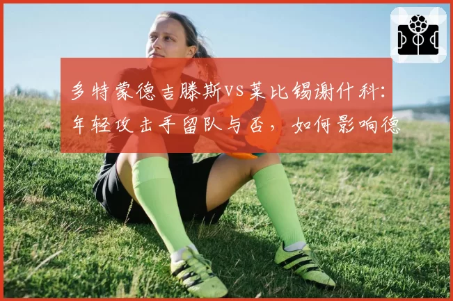 多特蒙德吉滕斯vs莱比锡谢什科：年轻攻击手留队与否，如何影响德甲两家劲旅新赛季布局？