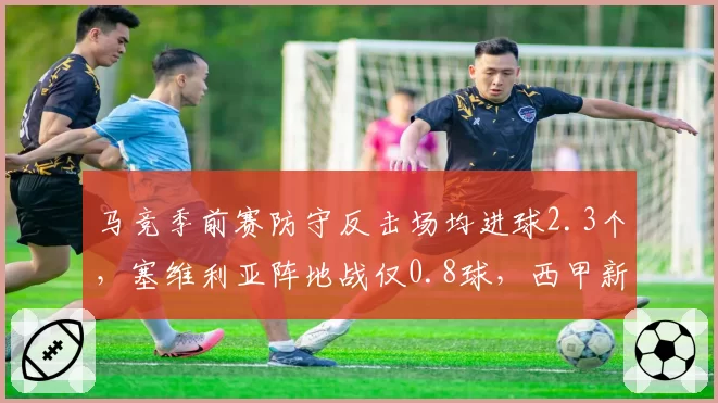 马竞季前赛防守反击场均进球2.3个,塞维利亚阵地战仅0.8球,西甲新赛季风格对决格局初现