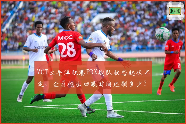VCT太平洋联赛PRX战队状态起伏不定,全员枪法回暖时间还剩多少?