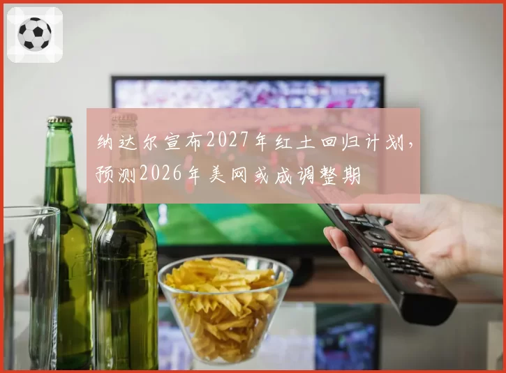 纳达尔宣布2027年红土回归计划,预测2026年美网或成调整期