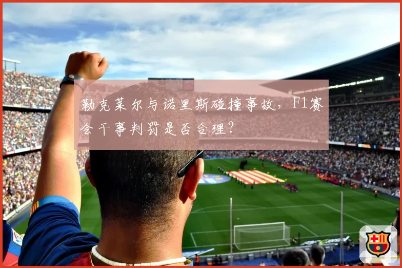 勒克莱尔与诺里斯碰撞事故，F1赛会干事判罚是否合理？
