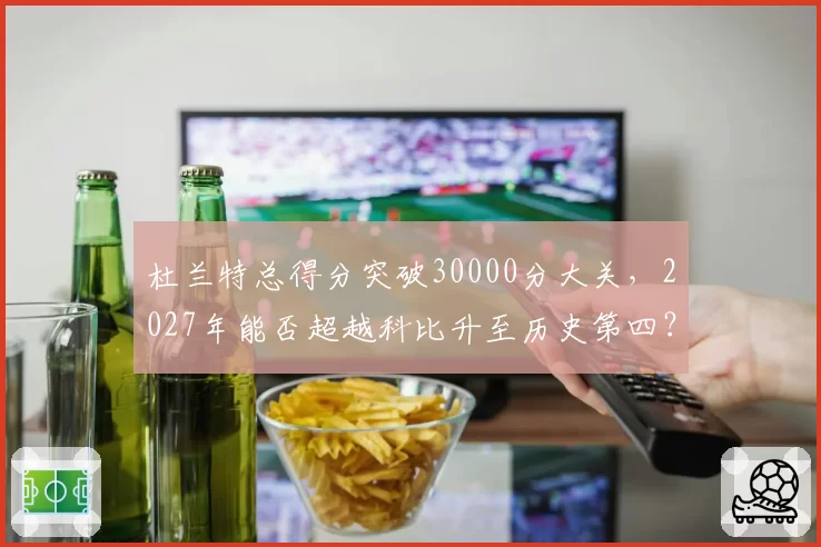 杜兰特总得分突破30000分大关，2027年能否超越科比升至历史第四？