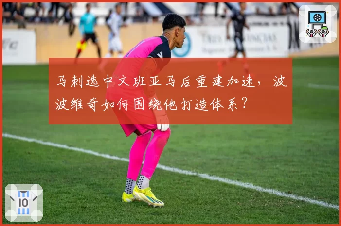 马刺选中文班亚马后重建加速,波波维奇如何围绕他打造体系?