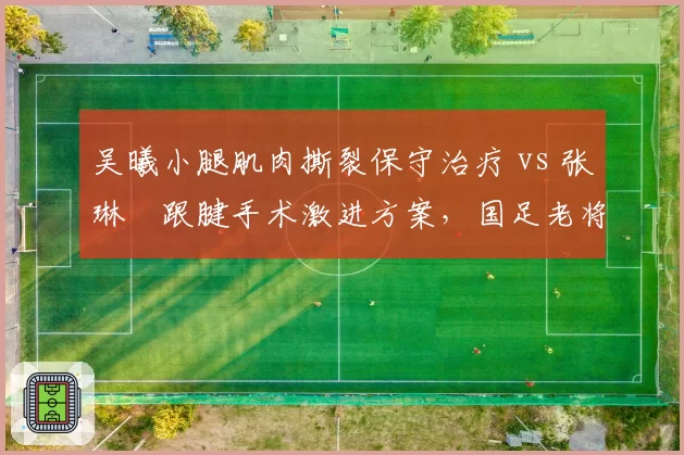 吴曦小腿肌肉撕裂保守治疗 vs 张琳芃跟腱手术激进方案，国足老将康复理念分歧加剧