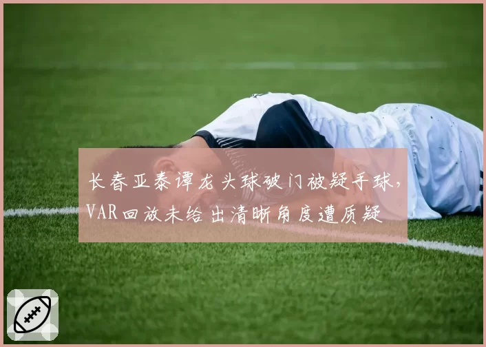 长春亚泰谭龙头球破门被疑手球，VAR回放未给出清晰角度遭质疑