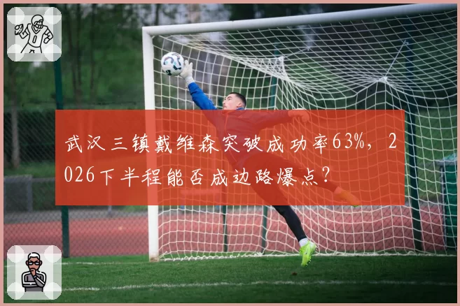 武汉三镇戴维森突破成功率63%,2026下半程能否成边路爆点?