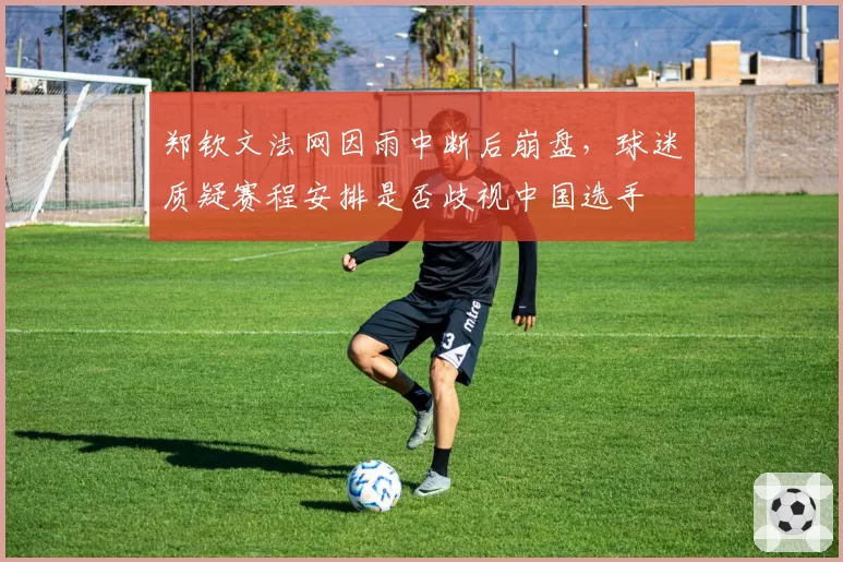 郑钦文法网因雨中断后崩盘，球迷质疑赛程安排是否歧视中国选手