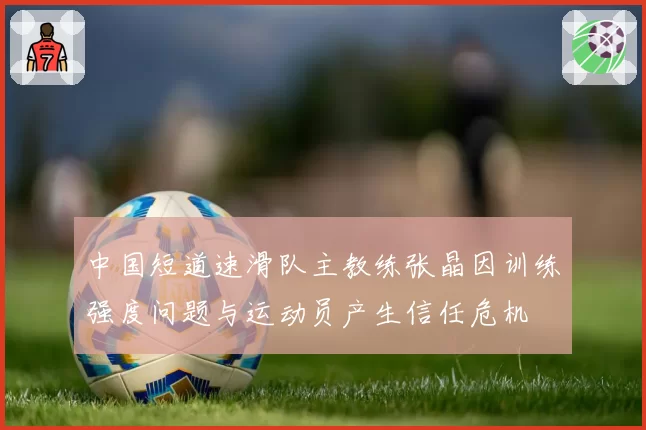 中国短道速滑队主教练张晶因训练强度问题与运动员产生信任危机