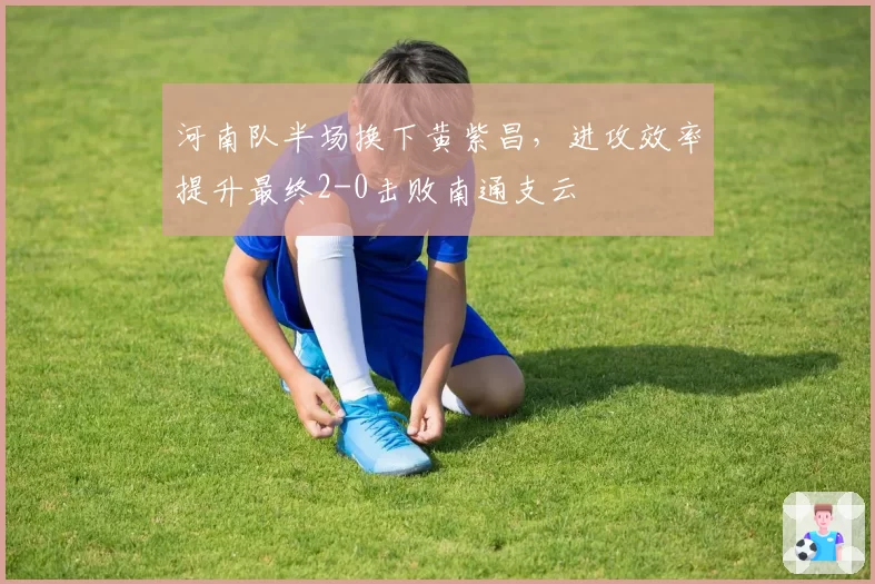 河南队半场换下黄紫昌，进攻效率提升最终2-0击败南通支云
