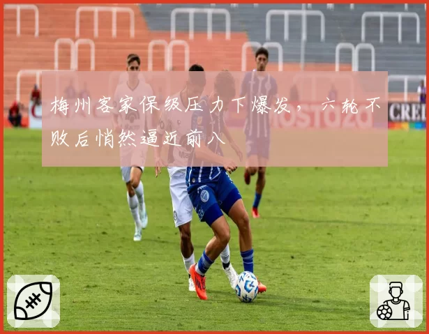 梅州客家保级压力下爆发，六轮不败后悄然逼近前八