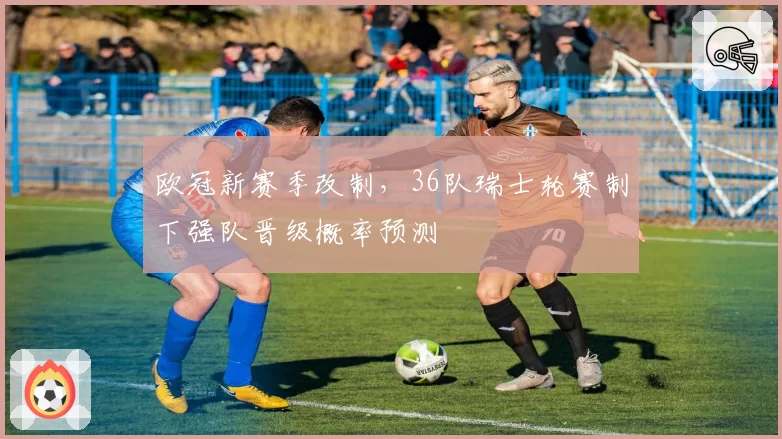 欧冠新赛季改制,36队瑞士轮赛制下强队晋级概率预测