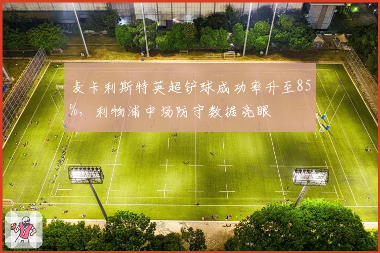 麦卡利斯特英超铲球成功率升至85%，利物浦中场防守数据亮眼