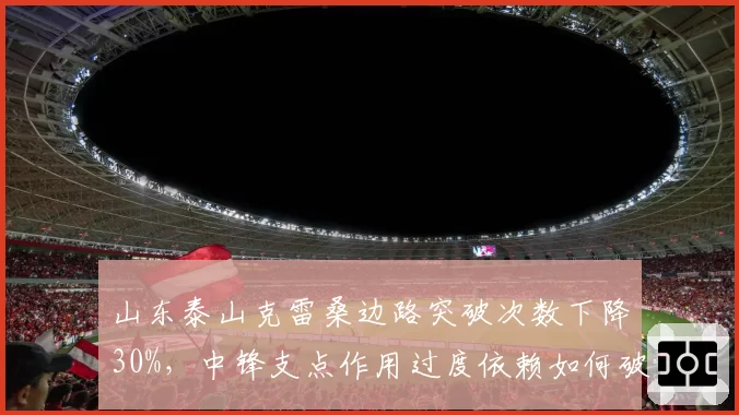 山东泰山克雷桑边路突破次数下降30%,中锋支点作用过度依赖如何破局?
