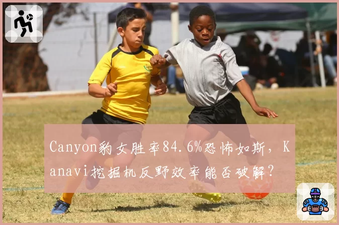 Canyon豹女胜率84.6%恐怖如斯,Kanavi挖掘机反野效率能否破解?