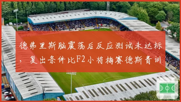 德弗里斯脑震荡后反应测试未达标，复出条件比F2小将梅赛德斯青训更严苛