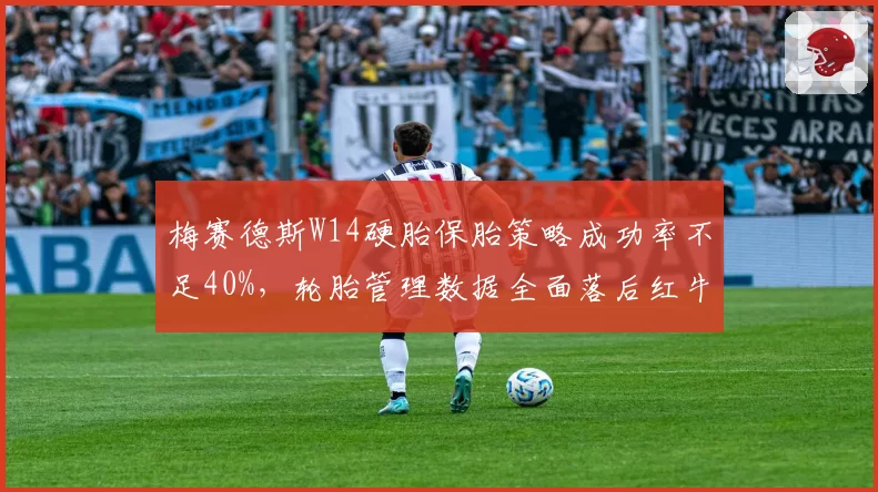梅赛德斯W14硬胎保胎策略成功率不足40%，轮胎管理数据全面落后红牛