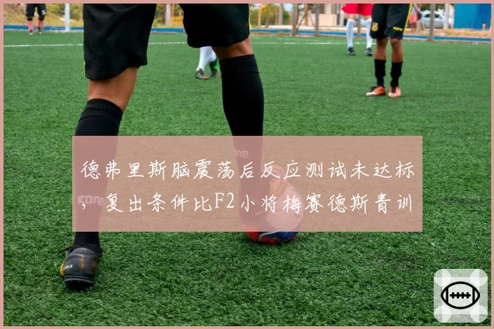 德弗里斯脑震荡后反应测试未达标，复出条件比F2小将梅赛德斯青训更严苛