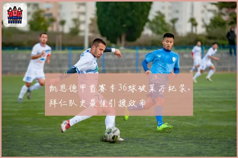 凯恩德甲首赛季36球破莱万纪录，拜仁队史最佳引援效率