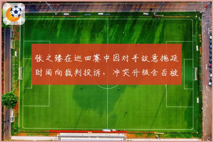 张之臻在巡回赛中因对手故意拖延时间向裁判投诉,冲突升级会否被判罚?