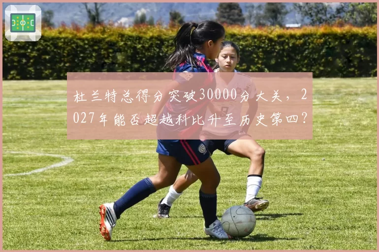 杜兰特总得分突破30000分大关，2027年能否超越科比升至历史第四？