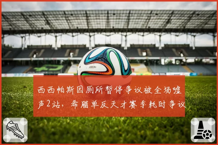 西西帕斯因厕所暂停争议被全场嘘声2站,希腊单反天才赛季耗时争议时长累计达47分钟